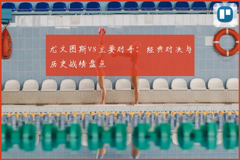 尤文图斯vs主要对手：经典对决与历史战绩盘点
