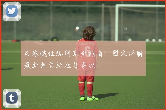 足球越位规则完全指南：图文详解最新判罚标准与争议