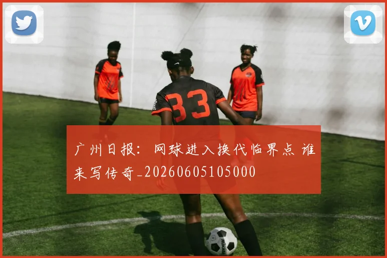 广州日报：网球进入换代临界点 谁来写传奇_20260605105000