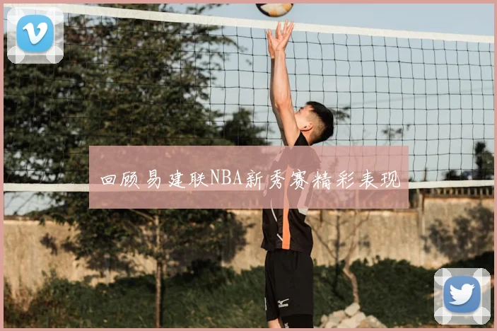 回顾易建联NBA新秀赛精彩表现