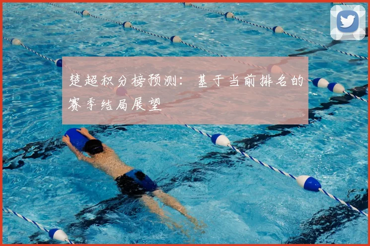 楚超积分榜预测：基于当前排名的赛季结局展望