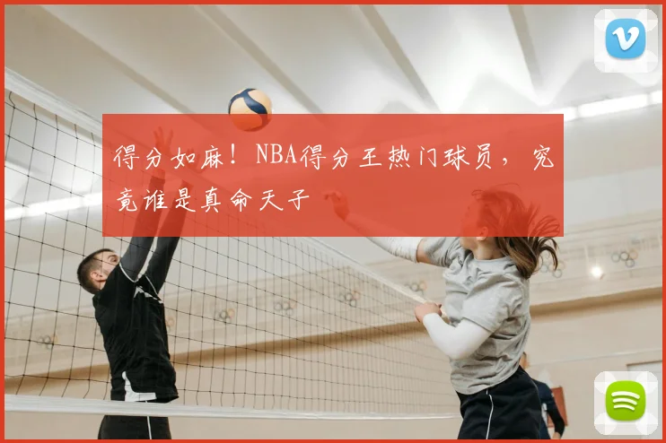 得分如麻!NBA得分王热门球员,究竟谁是真命天子