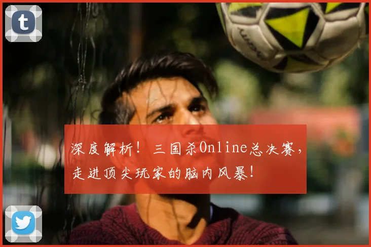 深度解析!三国杀Online总决赛,走进顶尖玩家的脑内风暴!