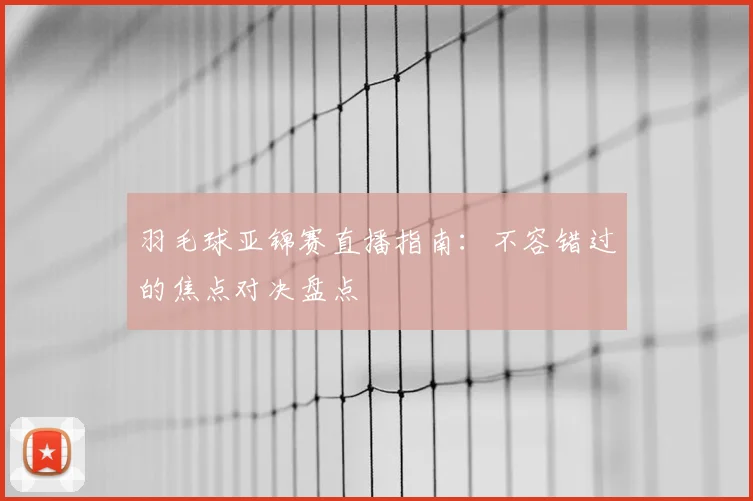 羽毛球亚锦赛直播指南：不容错过的焦点对决盘点