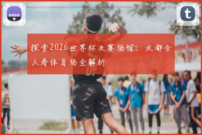 探索2026世界杯决赛场馆：大都会人寿体育场全解析