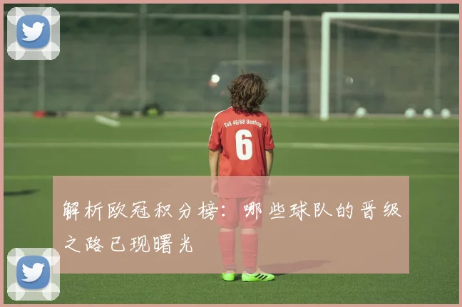 解析欧冠积分榜：哪些球队的晋级之路已现曙光