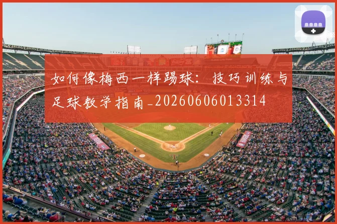 如何像梅西一样踢球：技巧训练与足球教学指南_20260606013314