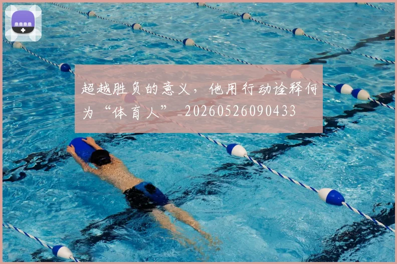超越胜负的意义，他用行动诠释何为“体育人”_20260526090433
