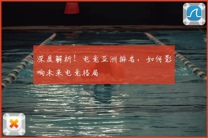 深度解析！电竞亚洲排名，如何影响未来电竞格局