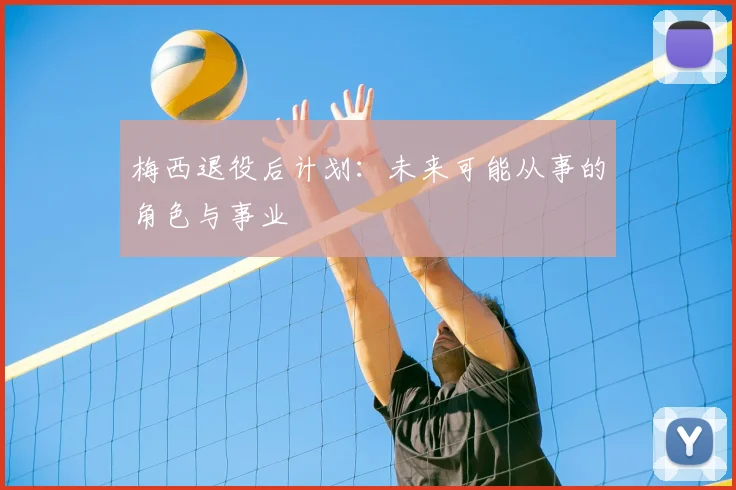 梅西退役后计划：未来可能从事的角色与事业