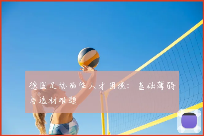 德国足协面临人才困境：基础薄弱与选材难题