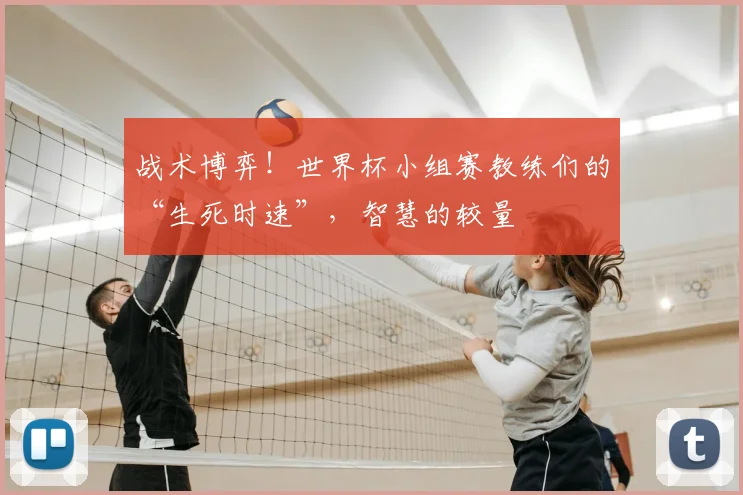 战术博弈！世界杯小组赛教练们的“生死时速”，智慧的较量