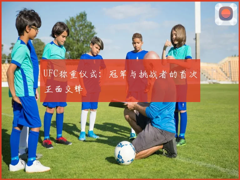 UFC称重仪式：冠军与挑战者的首次正面交锋