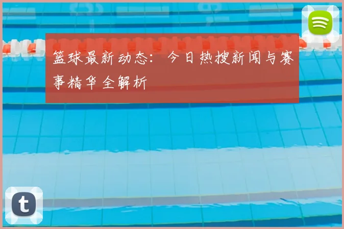 篮球最新动态：今日热搜新闻与赛事精华全解析