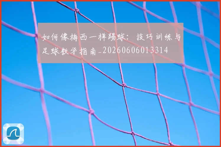 如何像梅西一样踢球：技巧训练与足球教学指南_20260606013314