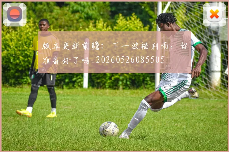 版本更新前瞻：下一波福利雨，你准备好了吗_20260526085505