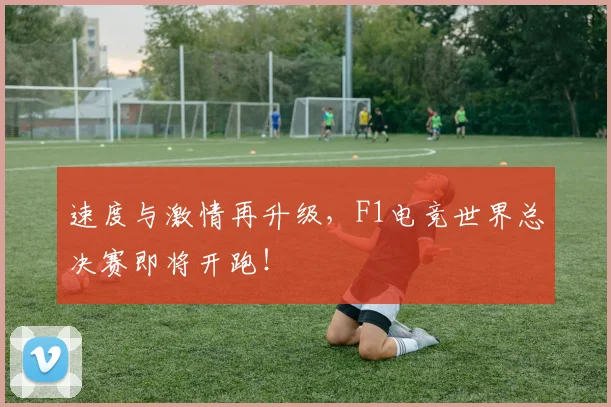 速度与激情再升级，F1电竞世界总决赛即将开跑！