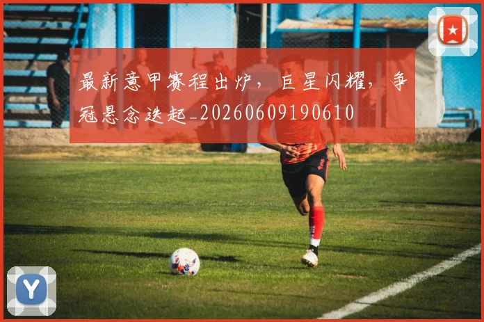 最新意甲赛程出炉，巨星闪耀，争冠悬念迭起_20260609190610
