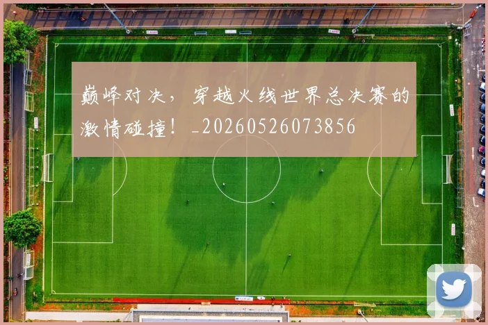 巅峰对决，穿越火线世界总决赛的激情碰撞！_20260526073856