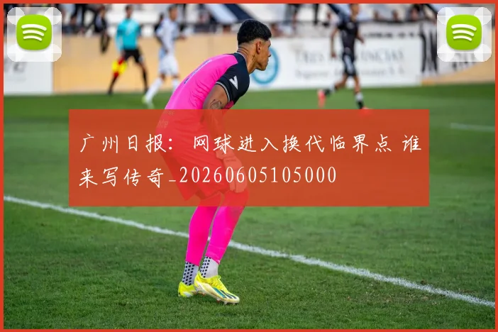 广州日报：网球进入换代临界点 谁来写传奇_20260605105000