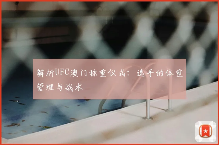 解析UFC澳门称重仪式：选手的体重管理与战术