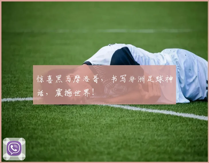 惊喜黑马摩洛哥，书写非洲足球神话，震撼世界！