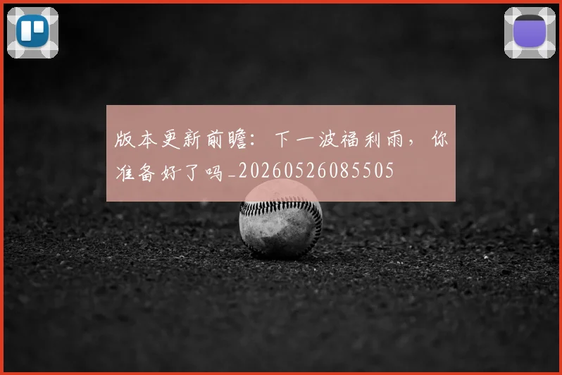 版本更新前瞻：下一波福利雨，你准备好了吗_20260526085505
