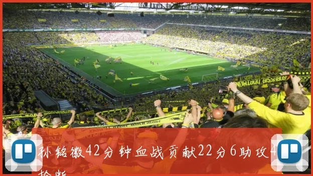 孙铭徽42分钟血战贡献22分6助攻4抢断