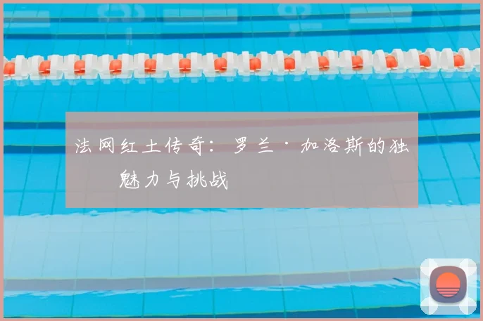 法网红土传奇：罗兰·加洛斯的独特魅力与挑战