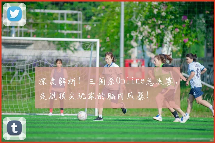 深度解析!三国杀Online总决赛,走进顶尖玩家的脑内风暴!