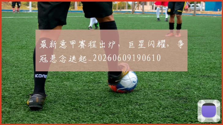 最新意甲赛程出炉，巨星闪耀，争冠悬念迭起_20260609190610