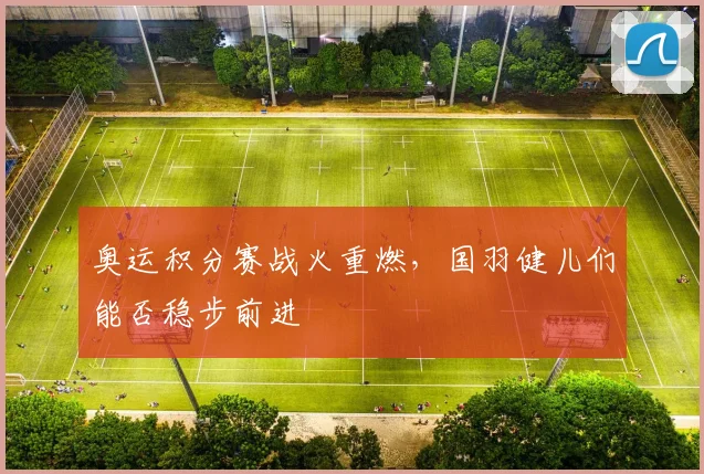奥运积分赛战火重燃，国羽健儿们能否稳步前进