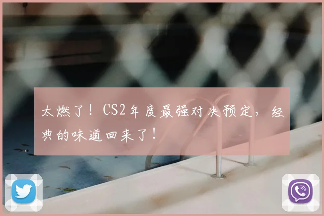 太燃了！CS2年度最强对决预定，经典的味道回来了！