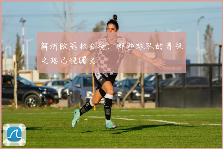 解析欧冠积分榜：哪些球队的晋级之路已现曙光