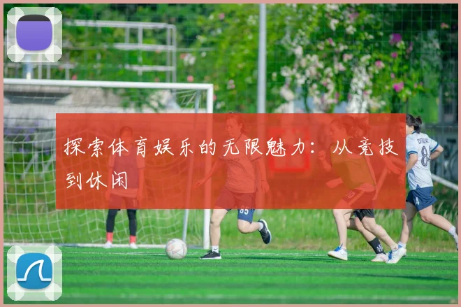 探索体育娱乐的无限魅力：从竞技到休闲
