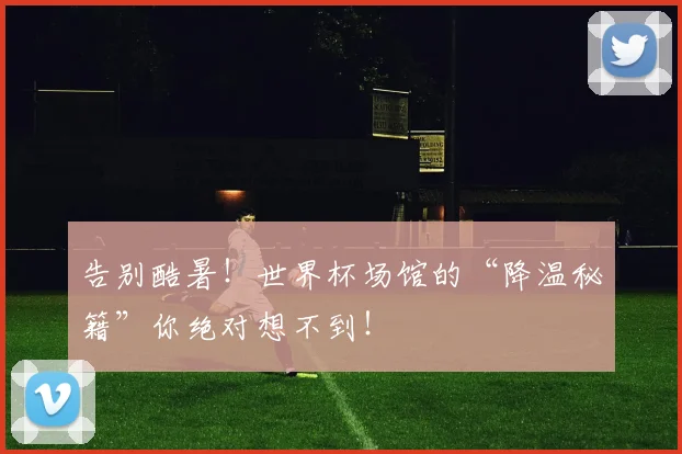 告别酷暑！世界杯场馆的“降温秘籍”你绝对想不到！