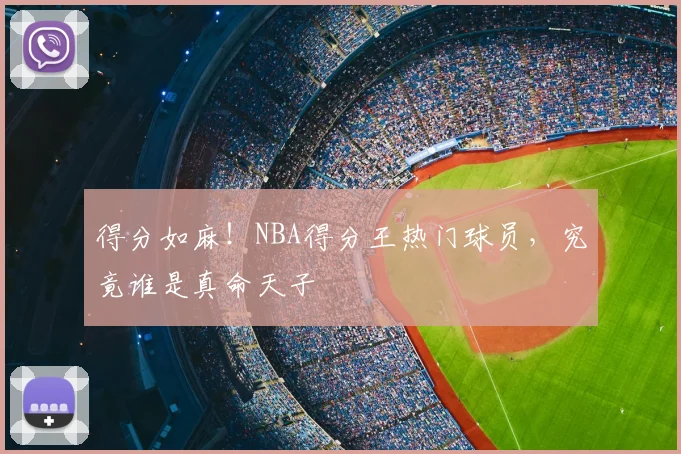得分如麻！NBA得分王热门球员，究竟谁是真命天子