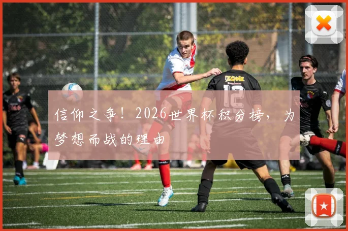 信仰之争！2026世界杯积分榜，为梦想而战的理由