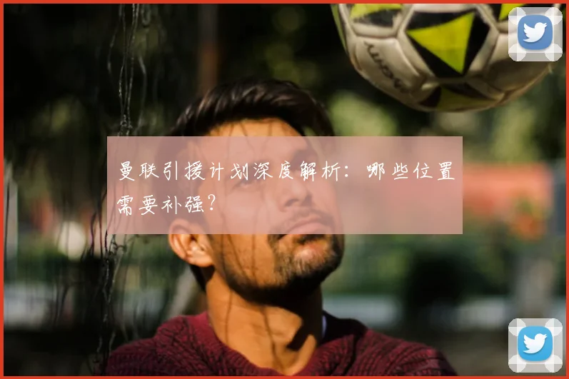 曼联引援计划深度解析:哪些位置需要补强?