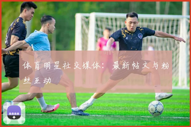 体育明星社交媒体：最新帖文与粉丝互动