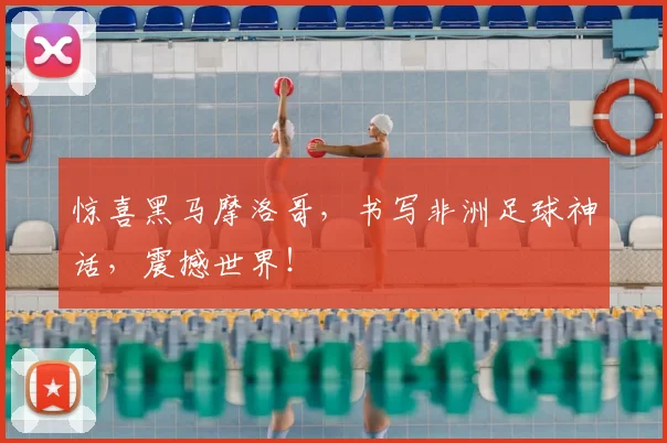 惊喜黑马摩洛哥，书写非洲足球神话，震撼世界！
