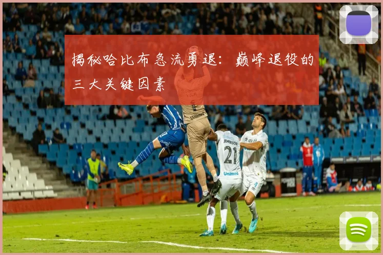 揭秘哈比布急流勇退：巅峰退役的三大关键因素