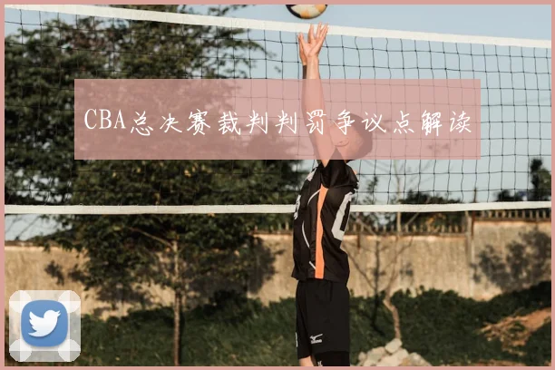 CBA总决赛裁判判罚争议点解读