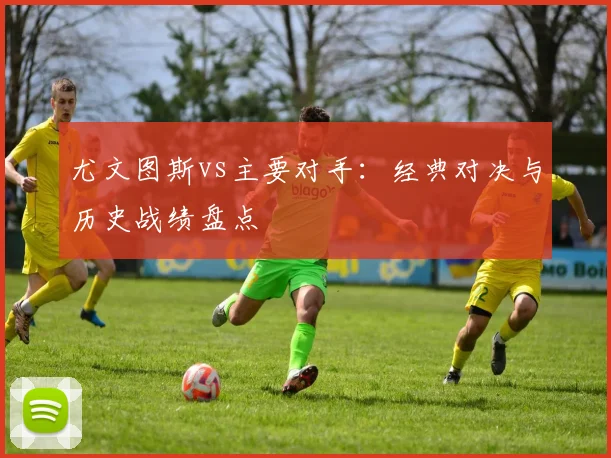 尤文图斯vs主要对手：经典对决与历史战绩盘点