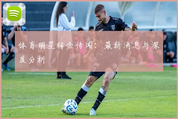 体育明星转会传闻：最新消息与深度分析