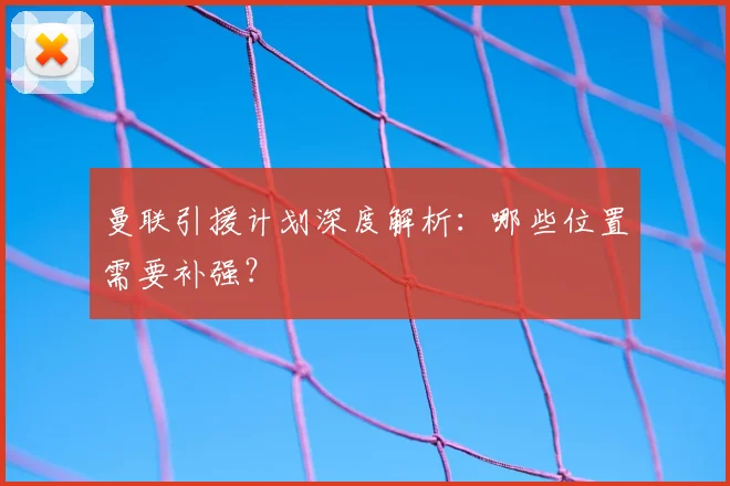 曼联引援计划深度解析：哪些位置需要补强？