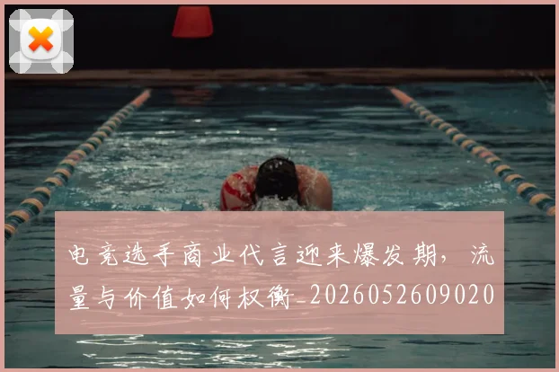 电竞选手商业代言迎来爆发期，流量与价值如何权衡_20260526090208
