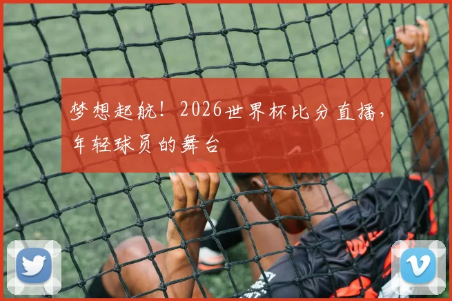 梦想起航!2026世界杯比分直播,年轻球员的舞台