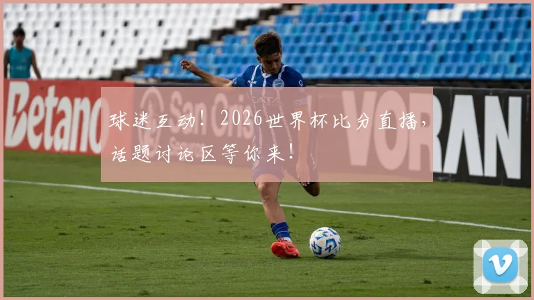 球迷互动！2026世界杯比分直播，话题讨论区等你来！