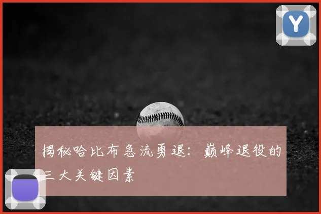 揭秘哈比布急流勇退：巅峰退役的三大关键因素